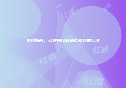 选购指南：多种途径解锁优质美国红酒
