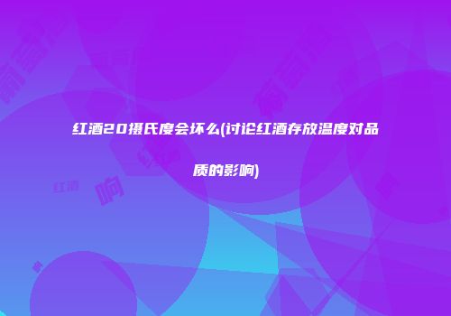 红酒20摄氏度会坏么(讨论红酒存放温度对品质的影响)