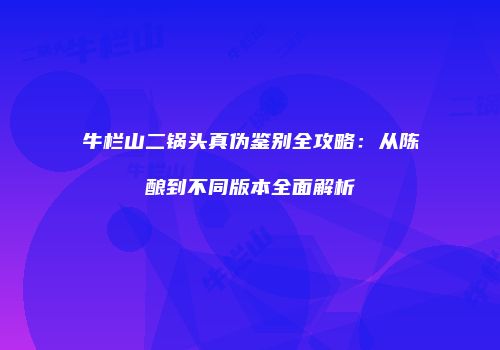 牛栏山二锅头真伪鉴别全攻略：从陈酿到不同版本全面解析