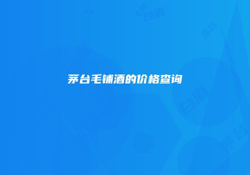 茅台毛铺酒的价格查询