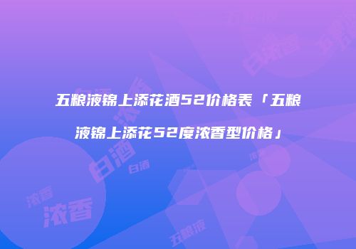 五粮液锦上添花酒52价格表「五粮液锦上添花52度浓香型价格」