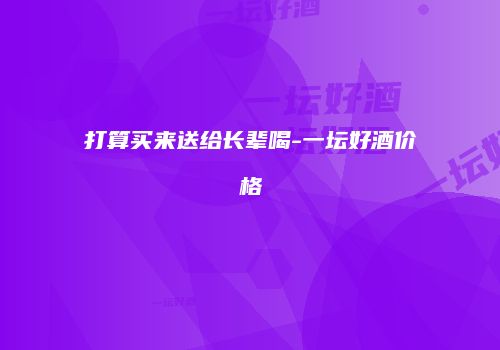 打算买来送给长辈喝-一坛好酒价格