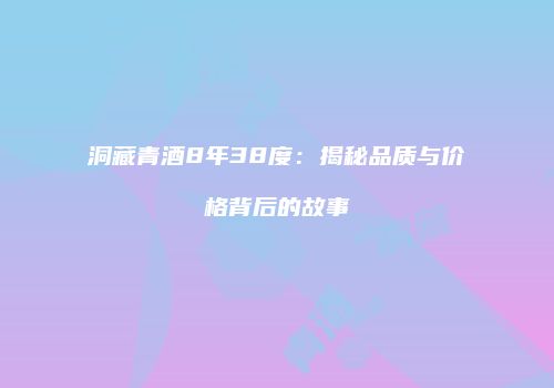洞藏青酒8年38度：揭秘品质与价格背后的故事