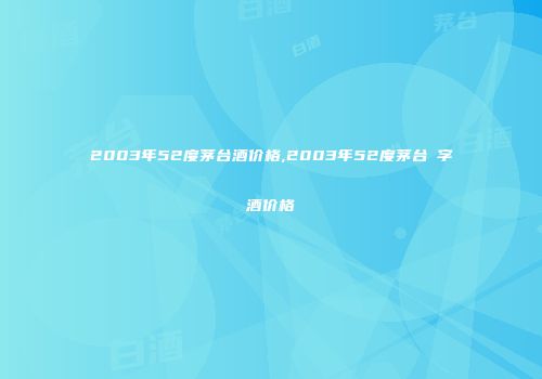 2003年52度茅台酒价格,2003年52度茅台囍字酒价格