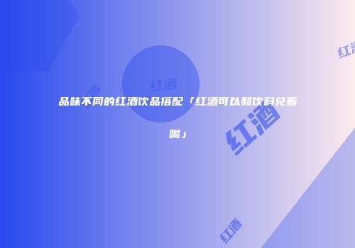 品味不同的红酒饮品搭配「红酒可以和饮料兑着喝」