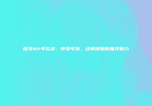 探寻82年拉菲：传奇年份，经典佳酿的独特魅力