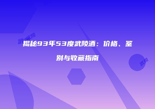 揭秘93年53度武陵酒：价格、鉴别与收藏指南