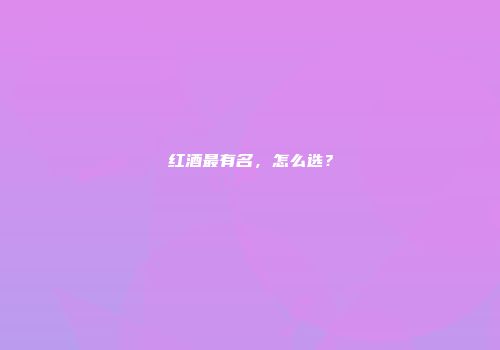 红酒最有名，怎么选？
