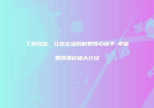 了解这些，让你在选购时更得心应手-卓格黑啤酒价格大介绍