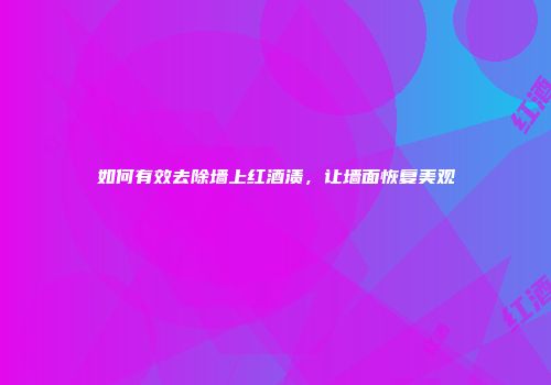 如何有效去除墙上红酒渍，让墙面恢复美观