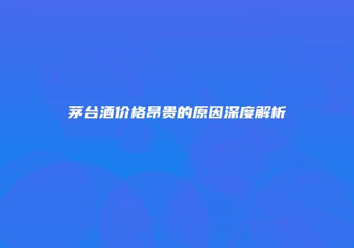 茅台酒价格昂贵的原因深度解析