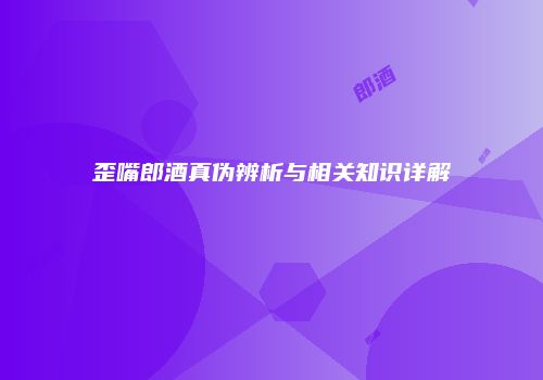 歪嘴郎酒真伪辨析与相关知识详解