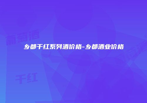 乡都干红系列酒价格-乡都酒业价格