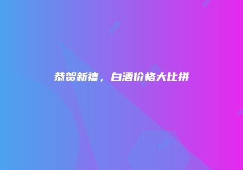 恭贺新禧，白酒价格大比拼