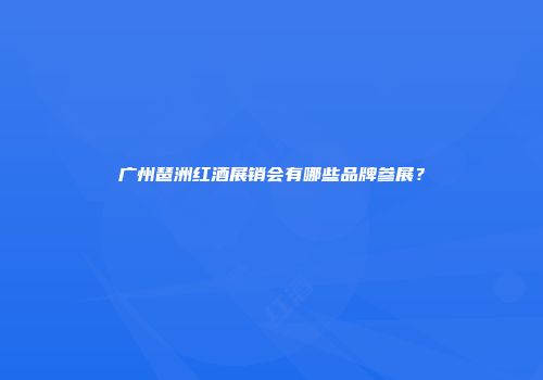 广州琶洲红酒展销会有哪些品牌参展？