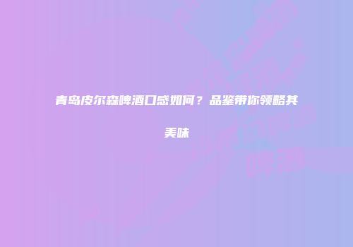 青岛皮尔森啤酒口感如何？品鉴带你领略其美味