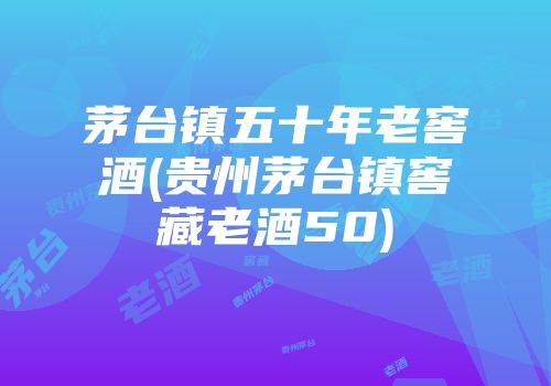 茅台镇五十年老窖酒(贵州茅台镇窖藏老酒50)