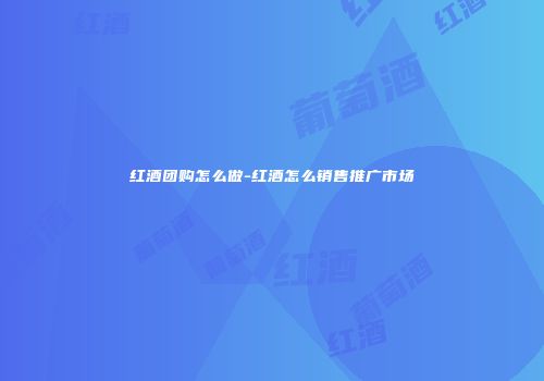 红酒团购怎么做-红酒怎么销售推广市场