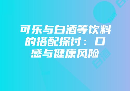 可乐与白酒等饮料的搭配探讨：口感与健康风险