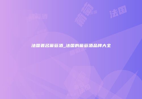 法国著名葡萄酒_法国的葡萄酒品牌大全