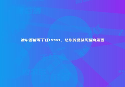 波尔多优等干红1998，让你的品味闪耀高端圈