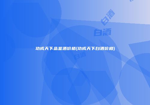 功成天下品鉴酒价格(功成天下白酒价格)