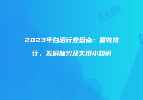 2023年白酒行业盘点：营收排行、发展趋势及实用小知识