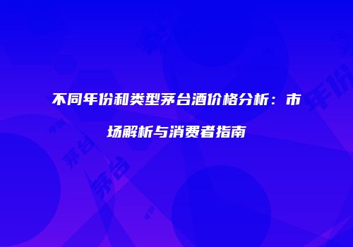 不同年份和类型茅台酒价格分析：市场解析与消费者指南