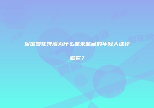 保定雪花啤酒为什么越来越多的年轻人选择喝它？