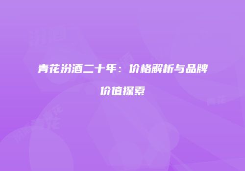 青花汾酒二十年：价格解析与品牌价值探索