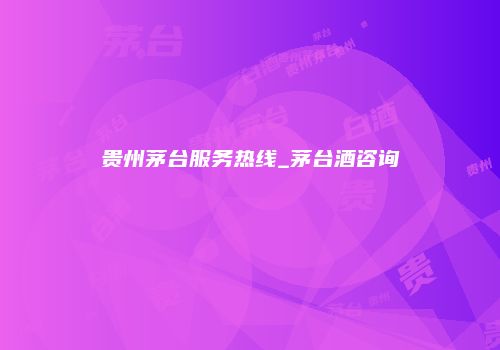 贵州茅台服务热线_茅台酒咨询