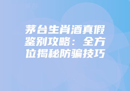 茅台生肖酒真假鉴别攻略：全方位揭秘防骗技巧