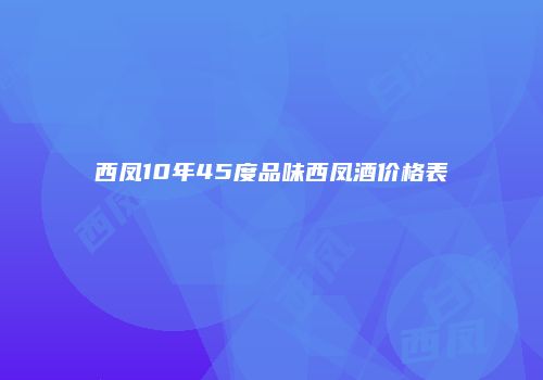 西凤10年45度品味西凤酒价格表