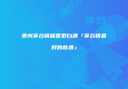 贵州茅台镇酱香型白酒「茅台镇最好的散酒」