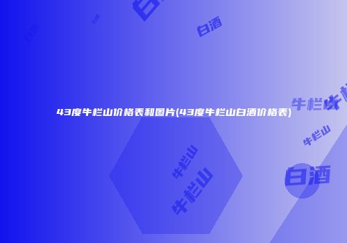 43度牛栏山价格表和图片(43度牛栏山白酒价格表)