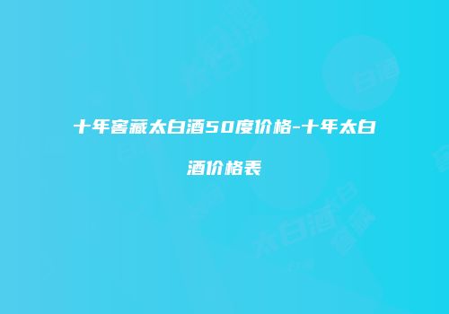 十年窖藏太白酒50度价格-十年太白酒价格表