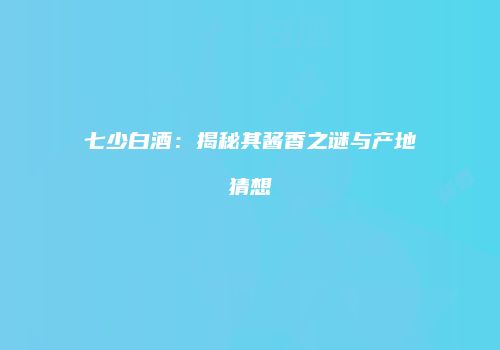 七少白酒：揭秘其酱香之谜与产地猜想