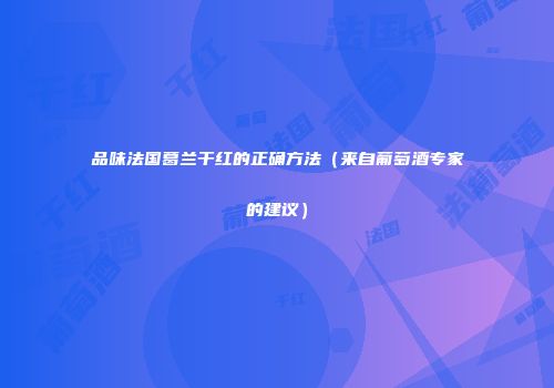 品味法国葛兰干红的正确方法（来自葡萄酒专家的建议）
