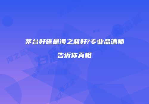 茅台好还是海之蓝好?专业品酒师告诉你真相