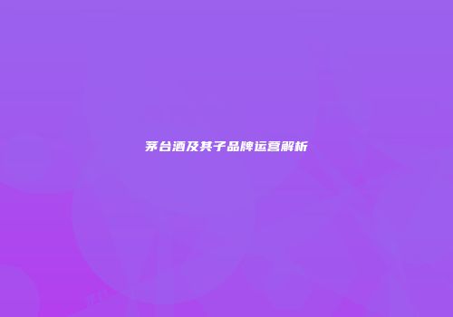 茅台酒及其子品牌运营解析