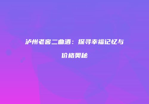 泸州老窖二曲酒：探寻幸福记忆与价格奥秘