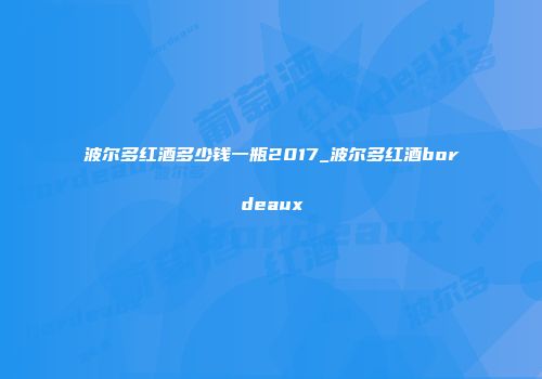 波尔多红酒多少钱一瓶2017_波尔多红酒bordeaux