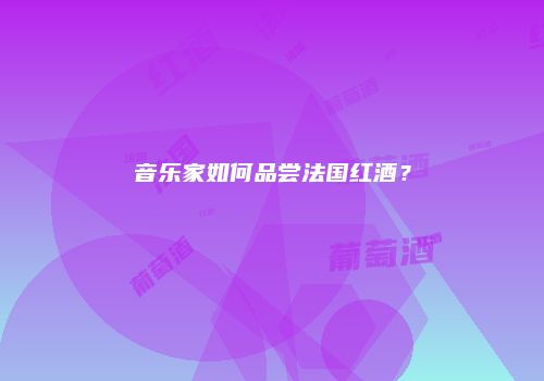 音乐家如何品尝法国红酒？