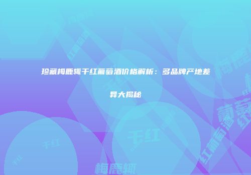 珍藏梅鹿辄干红葡萄酒价格解析：多品牌产地差异大揭秘
