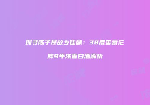 探寻陈子昂故乡佳酿：38度窖藏沱牌9年浓香白酒解析
