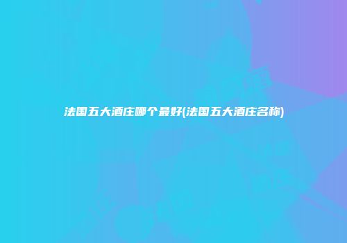 法国五大酒庄哪个最好(法国五大酒庄名称)