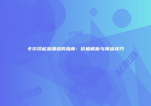 卡尔切起泡酒选购指南：价格解析与挑选技巧