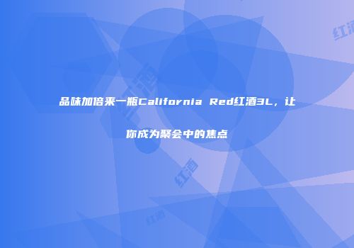品味加倍来一瓶California Red红酒3L，让你成为聚会中的焦点