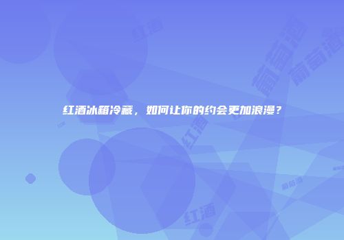 红酒冰箱冷藏，如何让你的约会更加浪漫？