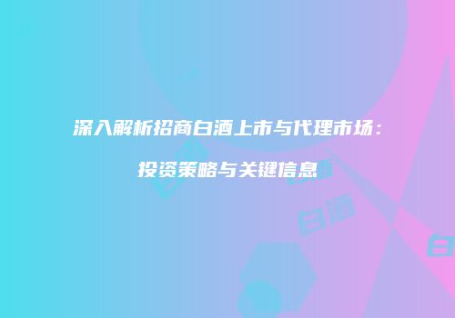 深入解析招商白酒上市与代理市场：投资策略与关键信息
